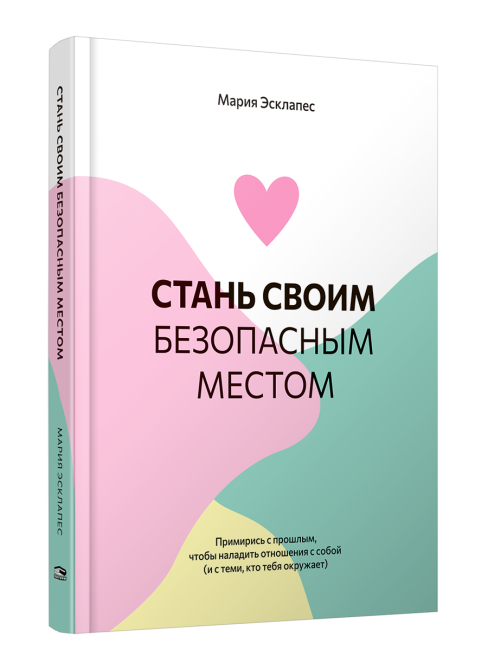 Стань своим безопасным местом: Примирись с прошлым, чтобы наладить отношения с собой (и с теми, кто тебя окружает)